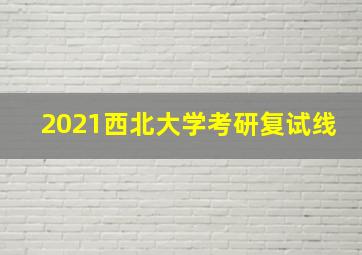 2021西北大学考研复试线