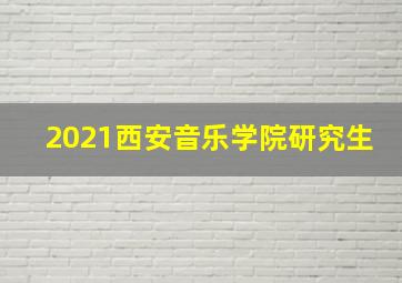 2021西安音乐学院研究生