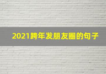 2021跨年发朋友圈的句子