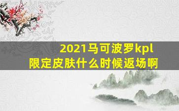 2021马可波罗kpl限定皮肤什么时候返场啊