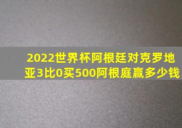 2022世界杯阿根廷对克罗地亚3比0买500阿根庭赢多少钱