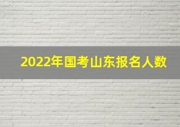 2022年国考山东报名人数