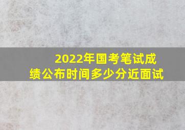 2022年国考笔试成绩公布时间多少分近面试