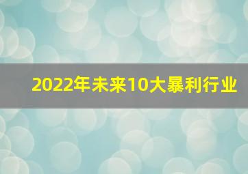 2022年未来10大暴利行业