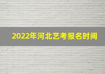 2022年河北艺考报名时间