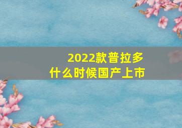 2022款普拉多什么时候国产上市