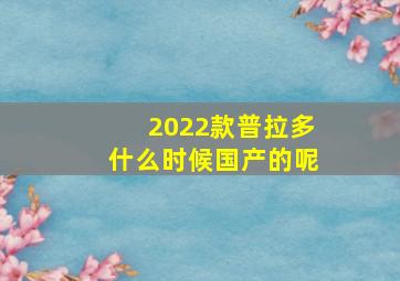 2022款普拉多什么时候国产的呢