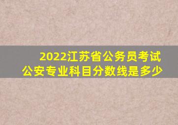 2022江苏省公务员考试公安专业科目分数线是多少