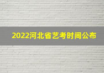 2022河北省艺考时间公布