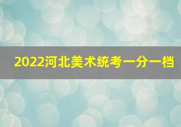 2022河北美术统考一分一档