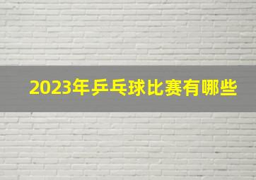 2023年乒乓球比赛有哪些