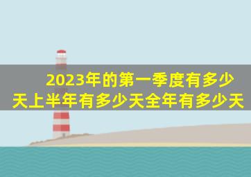 2023年的第一季度有多少天上半年有多少天全年有多少天