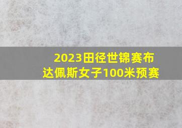 2023田径世锦赛布达佩斯女子100米预赛