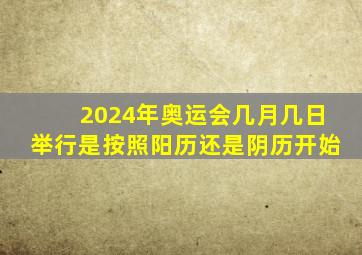 2024年奥运会几月几日举行是按照阳历还是阴历开始