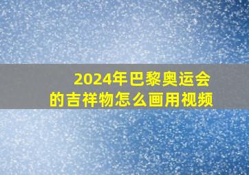 2024年巴黎奥运会的吉祥物怎么画用视频