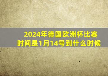 2024年德国欧洲杯比赛时间是1月14号到什么时候