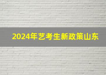 2024年艺考生新政策山东