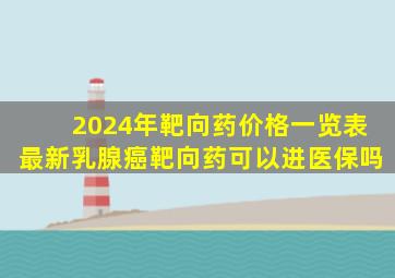 2024年靶向药价格一览表最新乳腺癌靶向药可以进医保吗