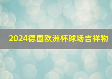 2024德国欧洲杯球场吉祥物