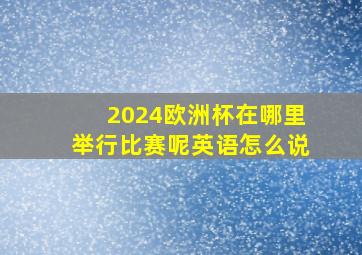 2024欧洲杯在哪里举行比赛呢英语怎么说