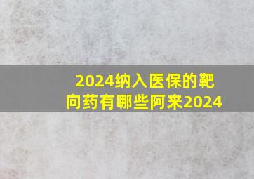 2024纳入医保的靶向药有哪些阿来2024