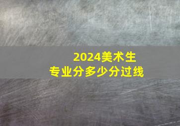 2024美术生专业分多少分过线