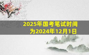 2025年国考笔试时间为2024年12月1日