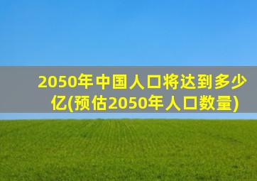 2050年中国人口将达到多少亿(预估2050年人口数量)