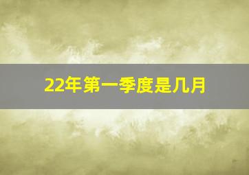 22年第一季度是几月