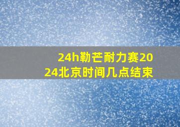 24h勒芒耐力赛2024北京时间几点结束