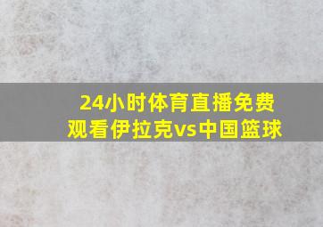 24小时体育直播免费观看伊拉克vs中国篮球