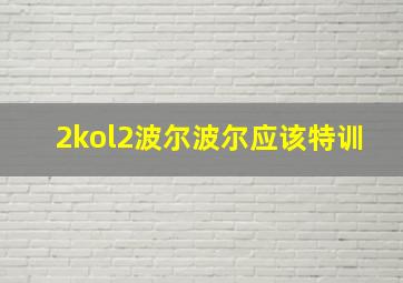 2kol2波尔波尔应该特训