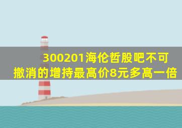 300201海伦哲股吧不可撤消的增持最髙价8元多髙一倍