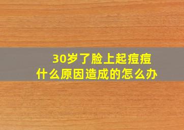 30岁了脸上起痘痘什么原因造成的怎么办