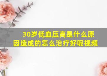 30岁低血压高是什么原因造成的怎么治疗好呢视频