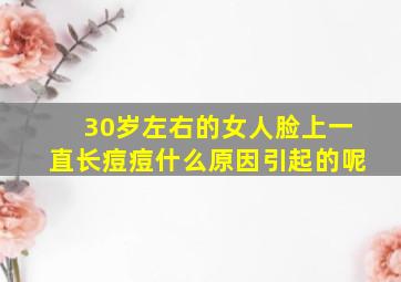 30岁左右的女人脸上一直长痘痘什么原因引起的呢