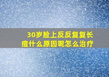 30岁脸上反反复复长痘什么原因呢怎么治疗