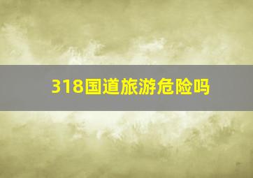 318国道旅游危险吗