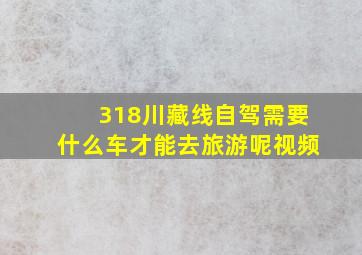 318川藏线自驾需要什么车才能去旅游呢视频