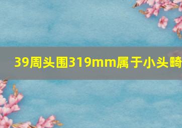 39周头围319mm属于小头畸形