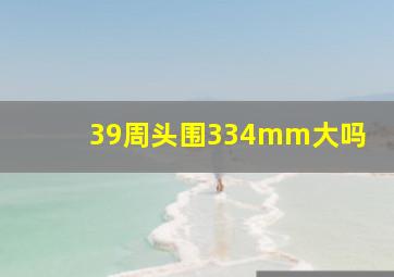 39周头围334mm大吗