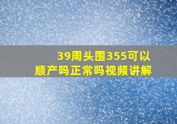 39周头围355可以顺产吗正常吗视频讲解