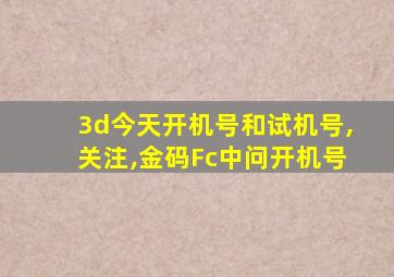 3d今天开机号和试机号,关注,金码Fc中问开机号