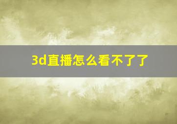 3d直播怎么看不了了