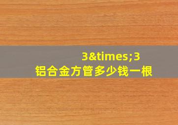 3×3铝合金方管多少钱一根