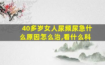 40多岁女人尿频尿急什么原因怎么治,看什么科