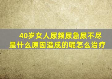 40岁女人尿频尿急尿不尽是什么原因造成的呢怎么治疗