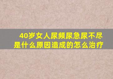 40岁女人尿频尿急尿不尽是什么原因造成的怎么治疗