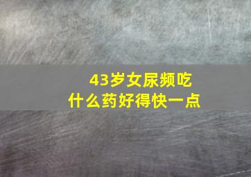 43岁女尿频吃什么药好得快一点