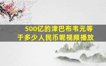 500亿的津巴布韦元等于多少人民币呢视频播放